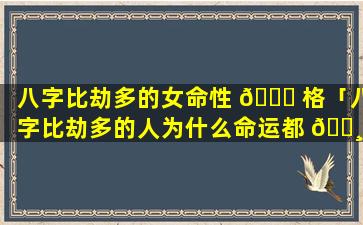 八字比劫多的女命性 🍀 格「八字比劫多的人为什么命运都 🕸 不好」